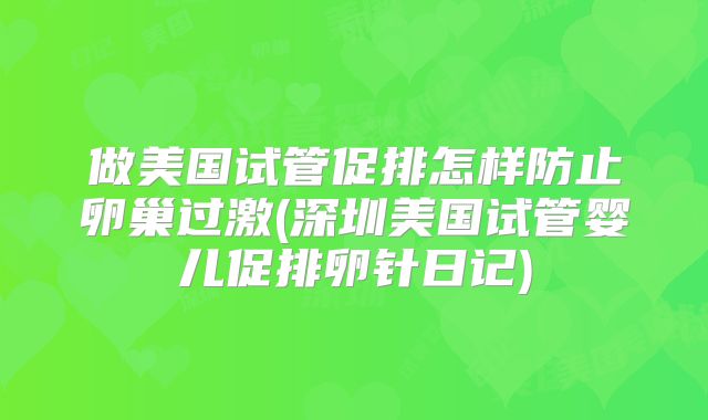 做美国试管促排怎样防止卵巢过激(深圳美国试管婴儿促排卵针日记)