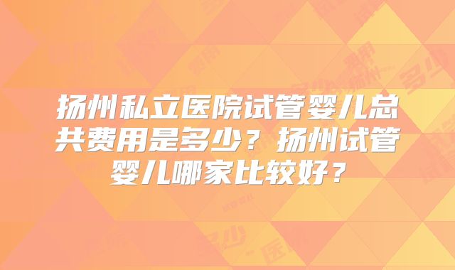 扬州私立医院试管婴儿总共费用是多少？扬州试管婴儿哪家比较好？
