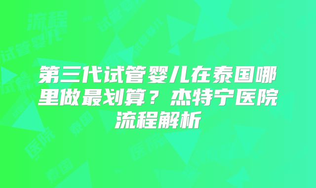 第三代试管婴儿在泰国哪里做最划算？杰特宁医院流程解析