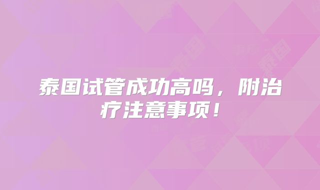 泰国试管成功高吗，附治疗注意事项！