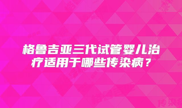 格鲁吉亚三代试管婴儿治疗适用于哪些传染病？