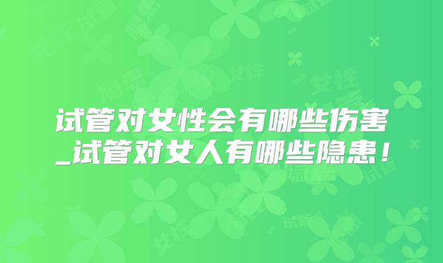 试管对女性会有哪些伤害_试管对女人有哪些隐患！