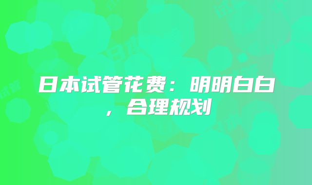 日本试管花费：明明白白，合理规划