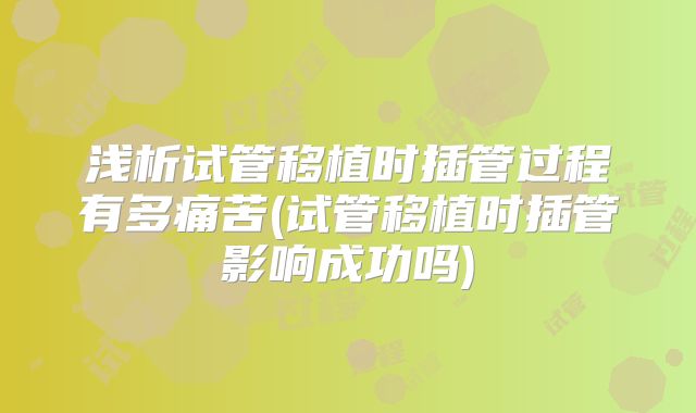 浅析试管移植时插管过程有多痛苦(试管移植时插管影响成功吗)