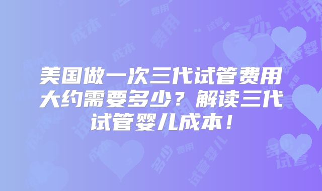 美国做一次三代试管费用大约需要多少？解读三代试管婴儿成本！