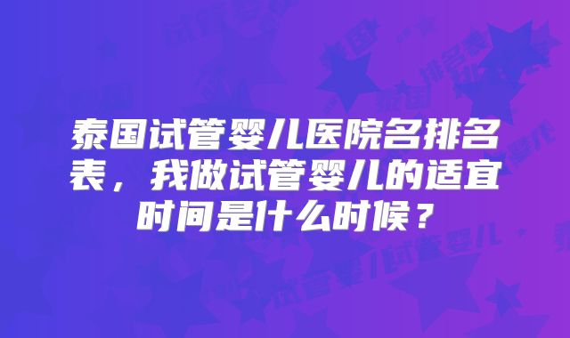 泰国试管婴儿医院名排名表，我做试管婴儿的适宜时间是什么时候？