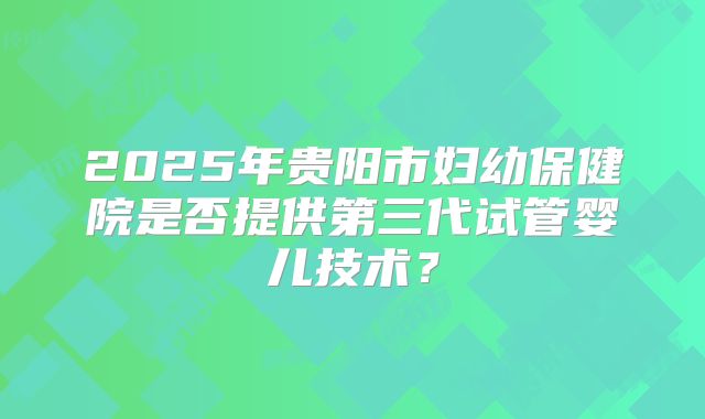 2025年贵阳市妇幼保健院是否提供第三代试管婴儿技术？