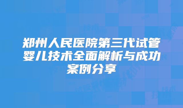郑州人民医院第三代试管婴儿技术全面解析与成功案例分享