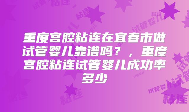 重度宫腔粘连在宜春市做试管婴儿靠谱吗？，重度宫腔粘连试管婴儿成功率多少