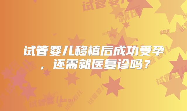 试管婴儿移植后成功受孕，还需就医复诊吗？