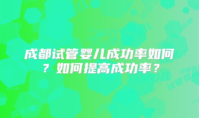 成都试管婴儿成功率如何？如何提高成功率？