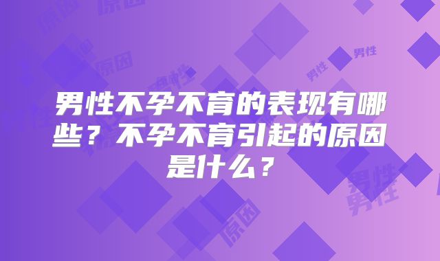 男性不孕不育的表现有哪些？不孕不育引起的原因是什么？