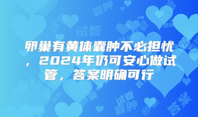 卵巢有黄体囊肿不必担忧，2024年仍可安心做试管，答案明确可行