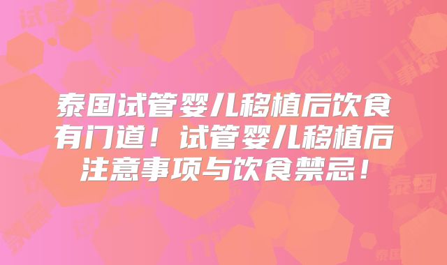 泰国试管婴儿移植后饮食有门道！试管婴儿移植后注意事项与饮食禁忌！