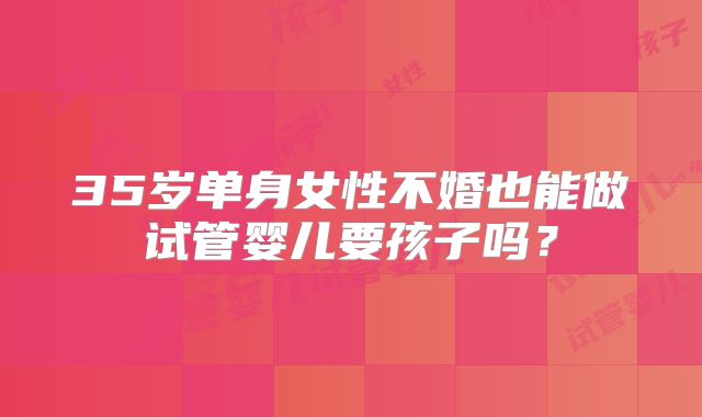 35岁单身女性不婚也能做试管婴儿要孩子吗？