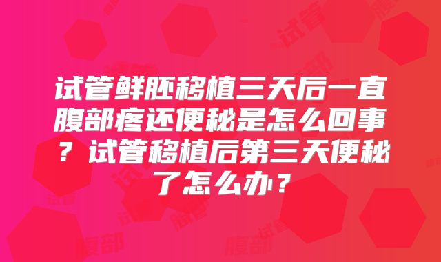 试管鲜胚移植三天后一直腹部疼还便秘是怎么回事？试管移植后第三天便秘了怎么办？