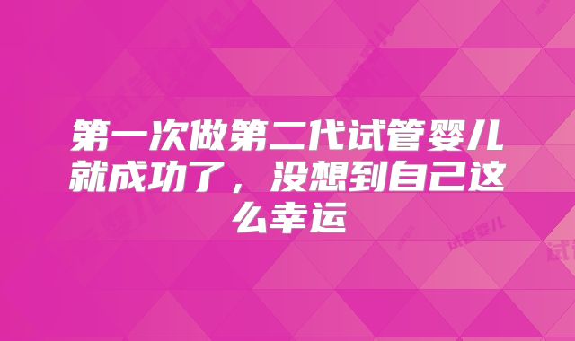 第一次做第二代试管婴儿就成功了，没想到自己这么幸运