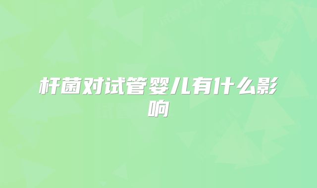 杆菌对试管婴儿有什么影响