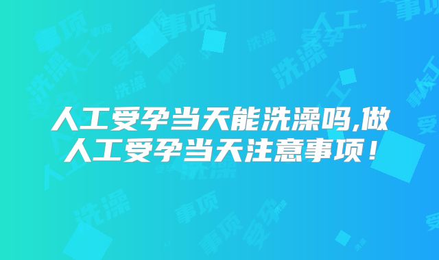 人工受孕当天能洗澡吗,做人工受孕当天注意事项！
