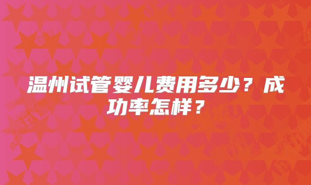 温州试管婴儿费用多少？成功率怎样？