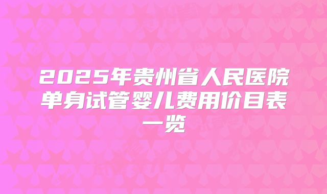 2025年贵州省人民医院单身试管婴儿费用价目表一览