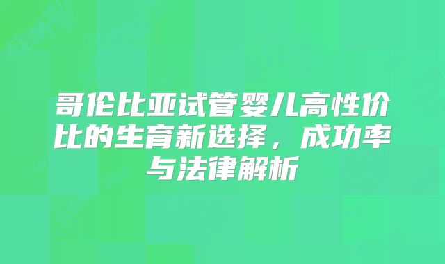 哥伦比亚试管婴儿高性价比的生育新选择，成功率与法律解析