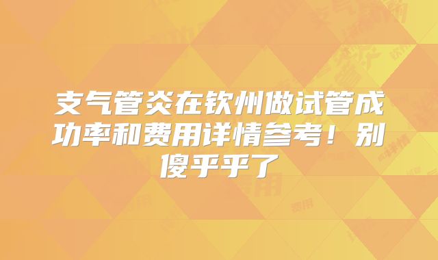 支气管炎在钦州做试管成功率和费用详情参考！别傻乎乎了