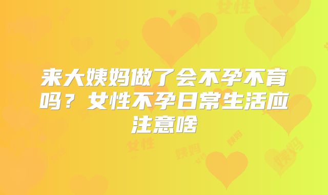 来大姨妈做了会不孕不育吗？女性不孕日常生活应注意啥
