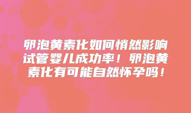 卵泡黄素化如何悄然影响试管婴儿成功率！卵泡黄素化有可能自然怀孕吗！