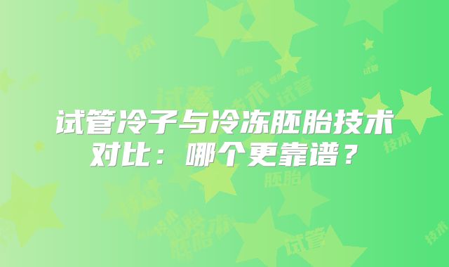 试管冷子与冷冻胚胎技术对比:哪个更靠谱?