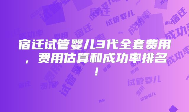 宿迁试管婴儿3代全套费用,费用估算和成功率排名!