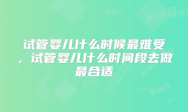 试管婴儿什么时候最难受，试管婴儿什么时间段去做最合适