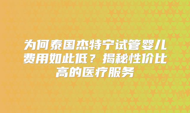 为何泰国杰特宁试管婴儿费用如此低？揭秘性价比高的医疗服务