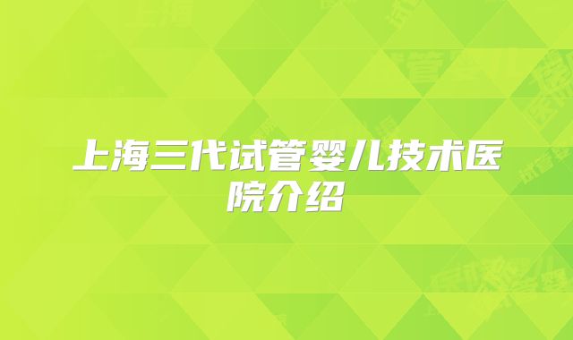 上海三代试管婴儿技术医院介绍