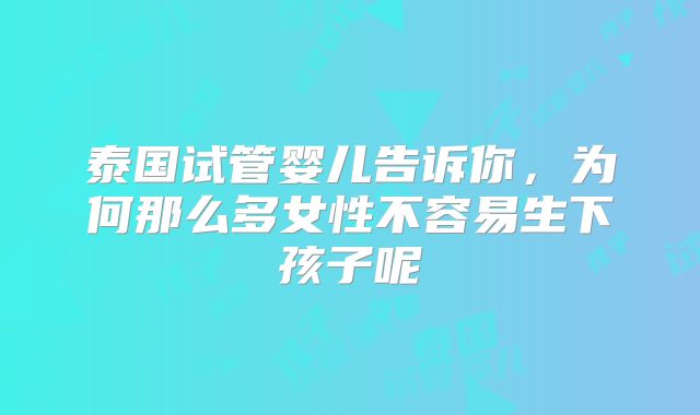 泰国试管婴儿告诉你，为何那么多女性不容易生下孩子呢