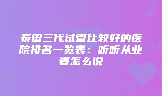 泰国三代试管比较好的医院排名一览表：听听从业者怎么说