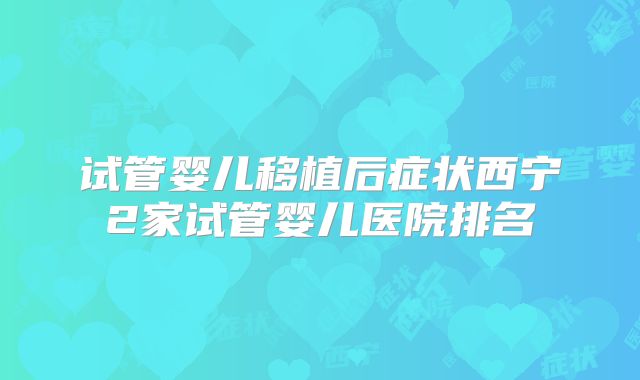 试管婴儿移植后症状西宁2家试管婴儿医院排名