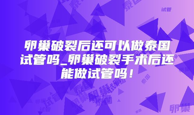 卵巢破裂后还可以做泰国试管吗_卵巢破裂手术后还能做试管吗！
