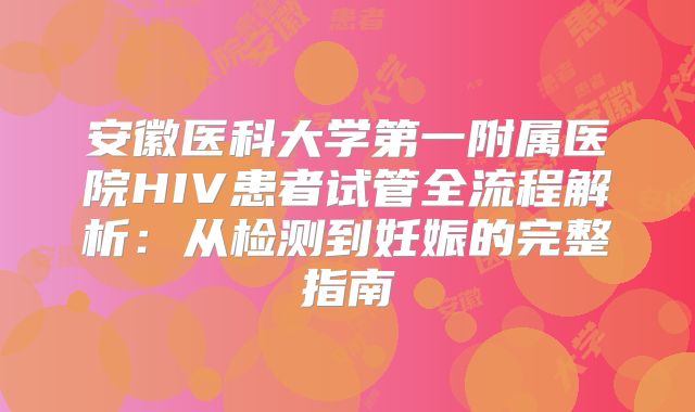 安徽医科大学第一附属医院HIV患者试管全流程解析:从检测到妊娠的完整指南