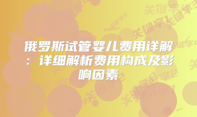 俄罗斯试管婴儿费用详解：详细解析费用构成及影响因素