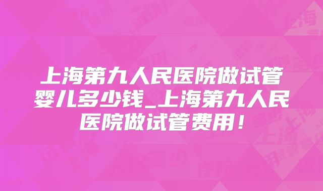 上海第九人民医院做试管婴儿多少钱_上海第九人民医院做试管费用！