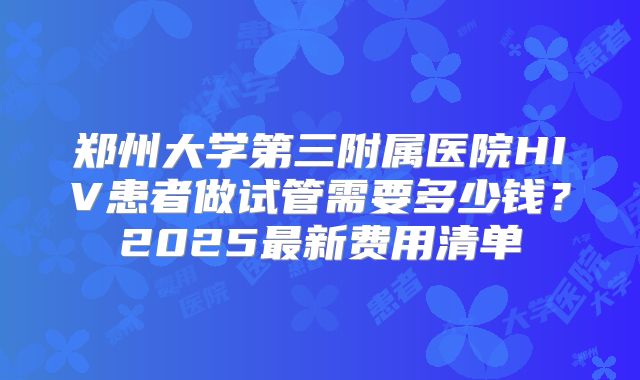 郑州大学第三附属医院HIV患者做试管需要多少钱？2025最新费用清单