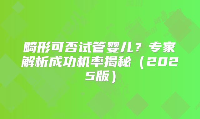 畸形可否试管婴儿？专家解析成功机率揭秘（2025版）