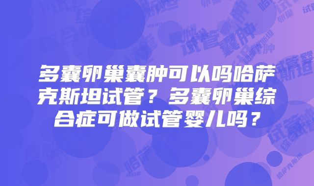 多囊卵巢囊肿可以吗哈萨克斯坦试管？多囊卵巢综合症可做试管婴儿吗？