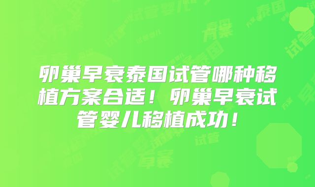 卵巢早衰泰国试管哪种移植方案合适！卵巢早衰试管婴儿移植成功！