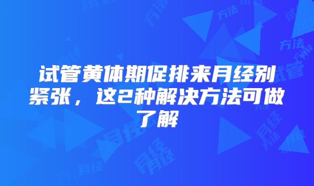 试管黄体期促排来月经别紧张，这2种解决方法可做了解