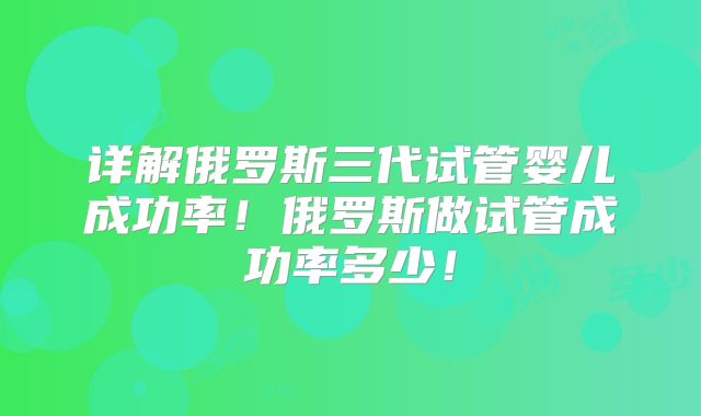 详解俄罗斯三代试管婴儿成功率！俄罗斯做试管成功率多少！