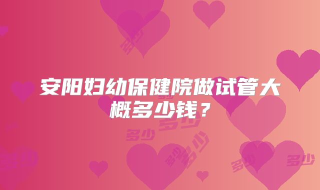安阳妇幼保健院做试管大概多少钱？