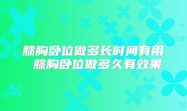 膝胸卧位做多长时间有用 膝胸卧位做多久有效果