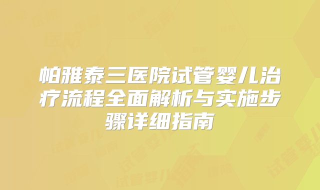 帕雅泰三医院试管婴儿治疗流程全面解析与实施步骤详细指南